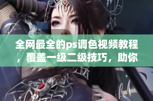 全網(wǎng)最全的ps調(diào)色視頻教程，覆蓋一級二級技巧，助你成為調(diào)色高手！