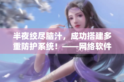 半夜絞盡腦汁，成功搭建多重防護(hù)系統(tǒng)！——網(wǎng)絡(luò)軟件編輯的苦與甜