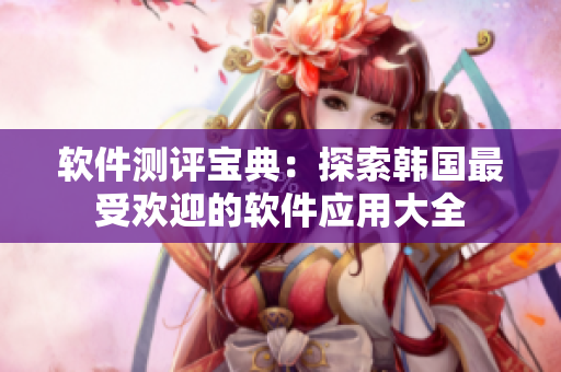 軟件測評(píng)寶典：探索韓國最受歡迎的軟件應(yīng)用大全