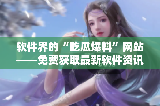 軟件界的“吃瓜爆料”網(wǎng)站——免費獲取最新軟件資訊