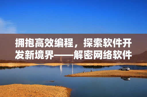 擁抱高效編程，探索軟件開發(fā)新境界——解密網(wǎng)絡(luò)軟件開發(fā)技巧與經(jīng)驗(yàn)分享