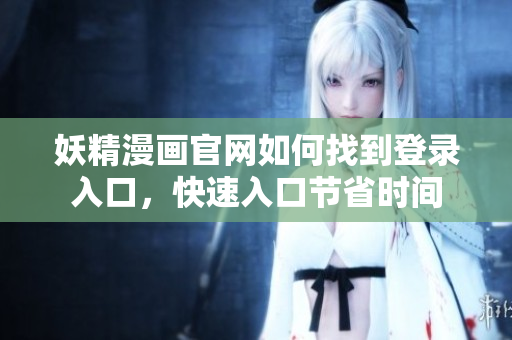 妖精漫畫官網(wǎng)如何找到登錄入口，快速入口節(jié)省時間