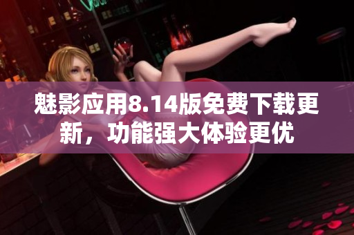 魅影應(yīng)用8.14版免費下載更新，功能強大體驗更優(yōu)