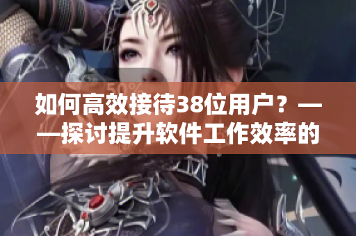 如何高效接待38位用戶？——探討提升軟件工作效率的方法