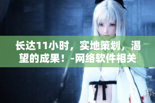 長達11小時，實地策劃，渴望的成果！-網(wǎng)絡軟件相關文章【筆趣閣】
