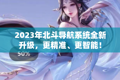 2023年北斗導(dǎo)航系統(tǒng)全新升級(jí)，更精準(zhǔn)、更智能！