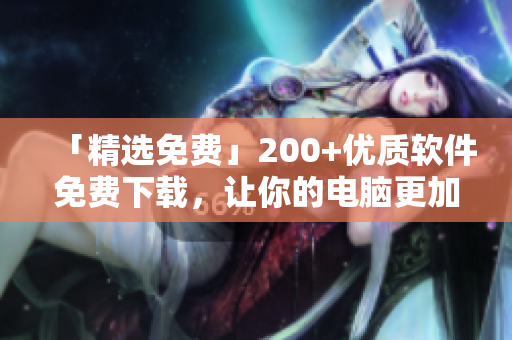「精選免費(fèi)」200+優(yōu)質(zhì)軟件免費(fèi)下載，讓你的電腦更加出色