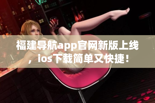 福建導(dǎo)航app官網(wǎng)新版上線，ios下載簡單又快捷！