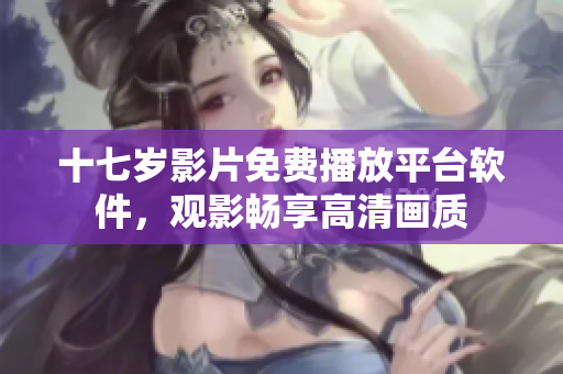 十七歲影片免費播放平臺軟件，觀影暢享高清畫質(zhì)