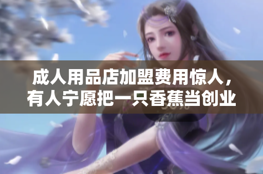 成人用品店加盟費(fèi)用驚人，有人寧愿把一只香蕉當(dāng)創(chuàng)業(yè)資金！