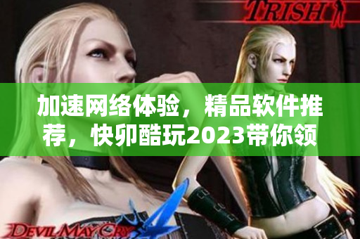 加速網(wǎng)絡(luò)體驗(yàn)，精品軟件推薦，快卯酷玩2023帶你領(lǐng)略無限可能