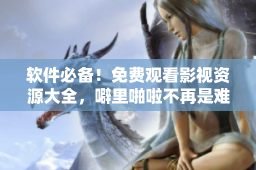 軟件必備！免費(fèi)觀看影視資源大全，噼里啪啦不再是難題！