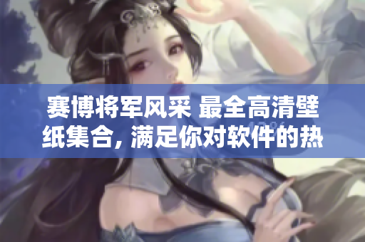 賽博將軍風(fēng)采 最全高清壁紙集合, 滿足你對軟件的熱愛!
