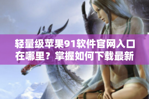 輕量級(jí)蘋果91軟件官網(wǎng)入口在哪里？掌握如何下載最新版本！