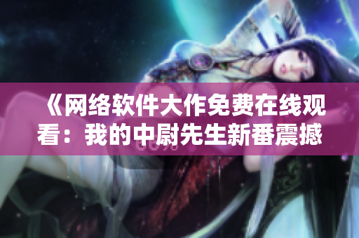 《網(wǎng)絡(luò)軟件大作免費在線觀看：我的中尉先生新番震撼上線！》