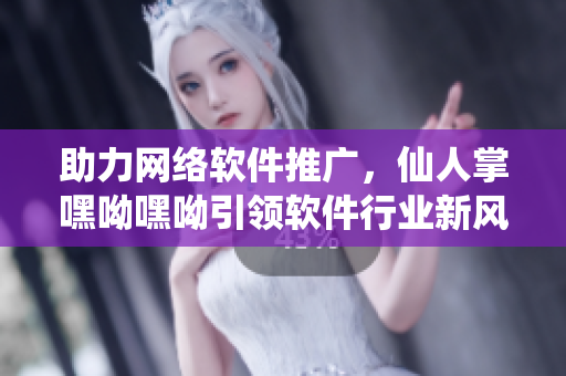 助力網(wǎng)絡(luò)軟件推廣，仙人掌嘿呦嘿呦引領(lǐng)軟件行業(yè)新風(fēng)尚