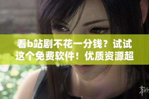 看b站劇不花一分錢(qián)？試試這個(gè)免費(fèi)軟件！優(yōu)質(zhì)資源超多！