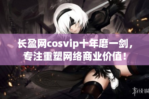 長(zhǎng)盈網(wǎng)cosvip十年磨一劍，專(zhuān)注重塑網(wǎng)絡(luò)商業(yè)價(jià)值！