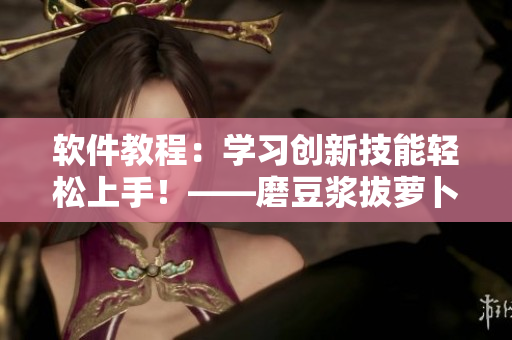 軟件教程：學習創(chuàng)新技能輕松上手！——磨豆?jié){拔蘿卜視頻教程分享