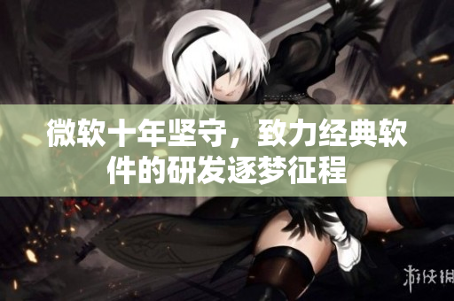 微軟十年堅守，致力經(jīng)典軟件的研發(fā)逐夢征程