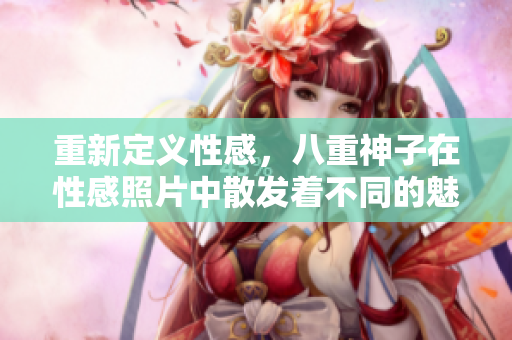 重新定義性感，八重神子在性感照片中散發(fā)著不同的魅力