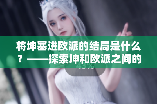 將坤塞進(jìn)歐派的結(jié)局是什么？——探索坤和歐派之間的冒險(xiǎn)故事