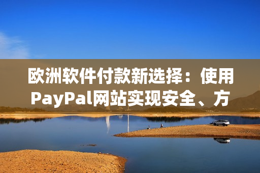 歐洲軟件付款新選擇：使用PayPal網(wǎng)站實現(xiàn)安全、方便支付！