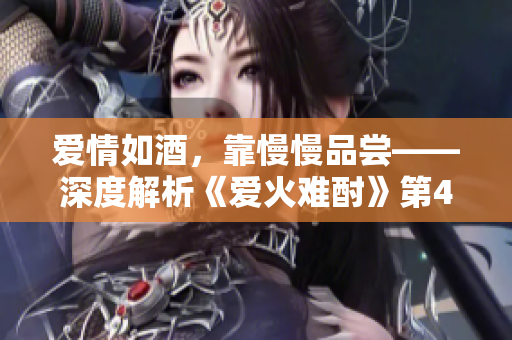 愛情如酒，靠慢慢品嘗——深度解析《愛火難酎》第43話，感受愛情的真諦
