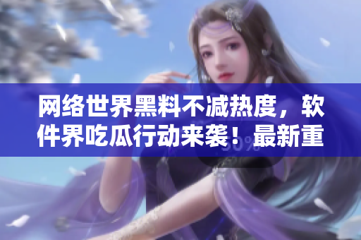 網(wǎng)絡(luò)世界黑料不減熱度，軟件界吃瓜行動(dòng)來(lái)襲！最新重磅曝光等你看