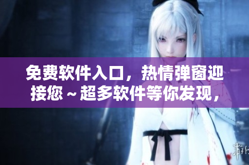 免費軟件入口，熱情彈窗迎接您～超多軟件等你發(fā)現(xiàn)，盡情暢享！
