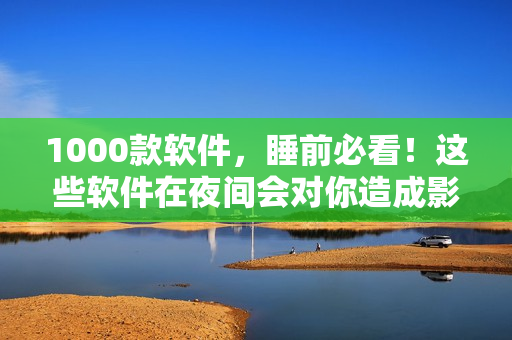 1000款軟件，睡前必看！這些軟件在夜間會(huì)對(duì)你造成影響！