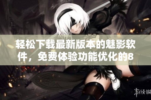 輕松下載最新版本的魅影軟件，免費(fèi)體驗(yàn)功能優(yōu)化的8.14版