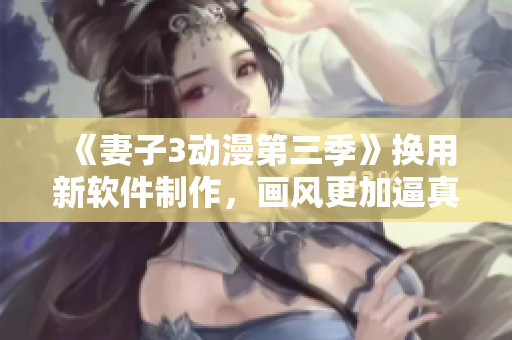 《妻子3動漫第三季》換用新軟件制作，畫風更加逼真