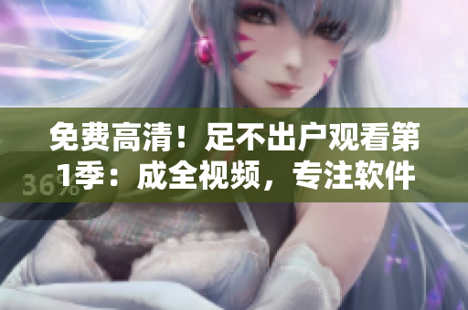免費高清！足不出戶觀看第1季：成全視頻，專注軟件編輯原創(chuàng)文章！