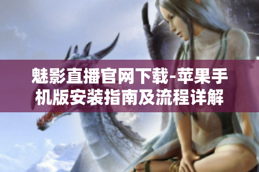 魅影直播官網(wǎng)下載-蘋果手機版安裝指南及流程詳解