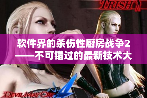 軟件界的殺傷性廚房戰(zhàn)爭2——不可錯過的最新技術大比拼