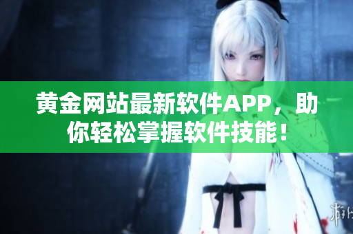 黃金網(wǎng)站最新軟件APP，助你輕松掌握軟件技能！