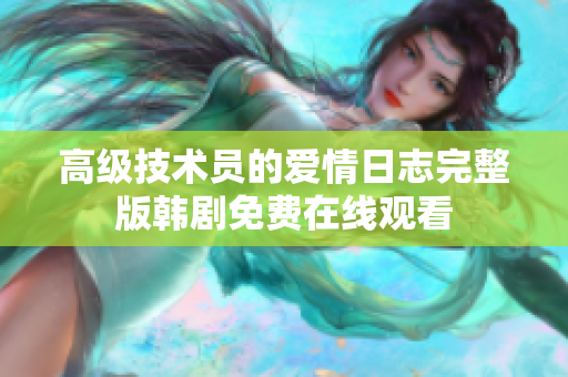 高級技術(shù)員的愛情日志完整版韓劇免費在線觀看