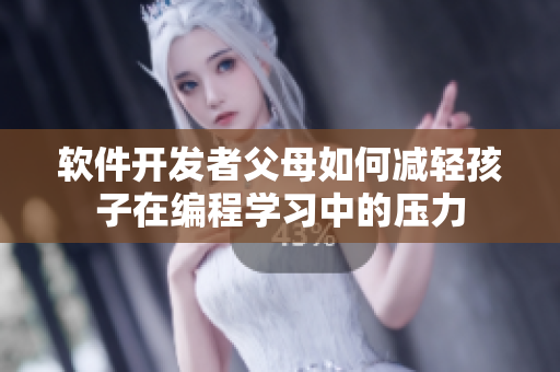 軟件開發(fā)者父母如何減輕孩子在編程學習中的壓力