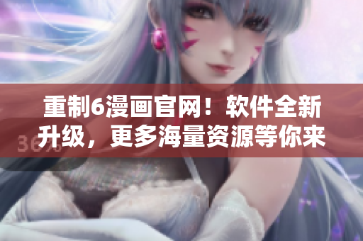 重制6漫畫官網(wǎng)！軟件全新升級，更多海量資源等你來享受！