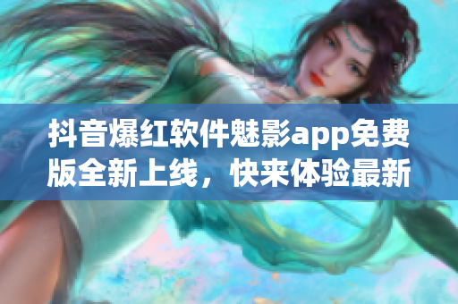 抖音爆紅軟件魅影app免費(fèi)版全新上線，快來體驗(yàn)最新功能!