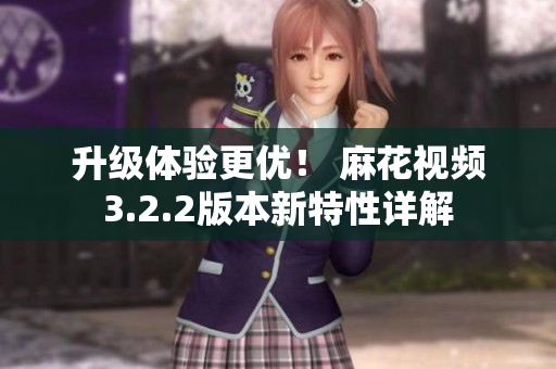 升級體驗更優(yōu)！ 麻花視頻3.2.2版本新特性詳解