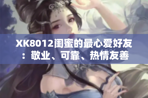 XK8012閨蜜的最心愛(ài)好友：敬業(yè)、可靠、熱情友善