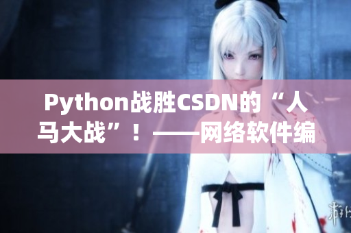 Python戰(zhàn)勝CSDN的“人馬大戰(zhàn)”！——網(wǎng)絡(luò)軟件編輯報道