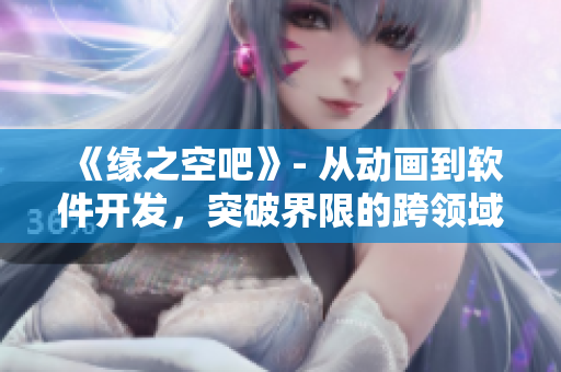 《緣之空吧》- 從動畫到軟件開發(fā)，突破界限的跨領域探索