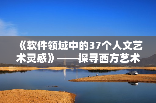 《軟件領(lǐng)域中的37個(gè)人文藝術(shù)靈感》——探尋西方藝術(shù)思想如何啟迪軟件開發(fā)