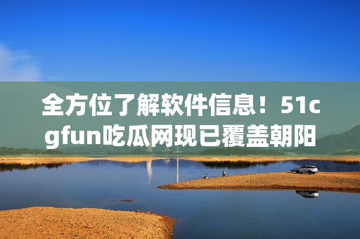 全方位了解軟件信息！51cgfun吃瓜網(wǎng)現(xiàn)已覆蓋朝陽區(qū)！