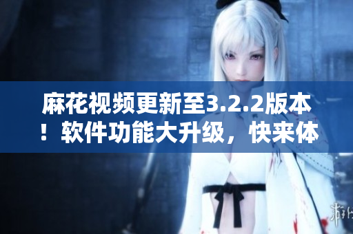 麻花視頻更新至3.2.2版本！軟件功能大升級(jí)，快來體驗(yàn)吧