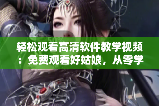 輕松觀看高清軟件教學(xué)視頻：免費(fèi)觀看好姑娘，從零學(xué)起，幫你輕松上手