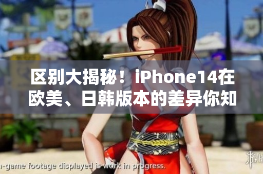 區(qū)別大揭秘！iPhone14在歐美、日韓版本的差異你知道嗎？